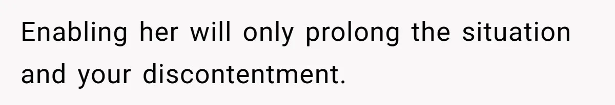Enabling her will only prolong the situation and your discontentment.