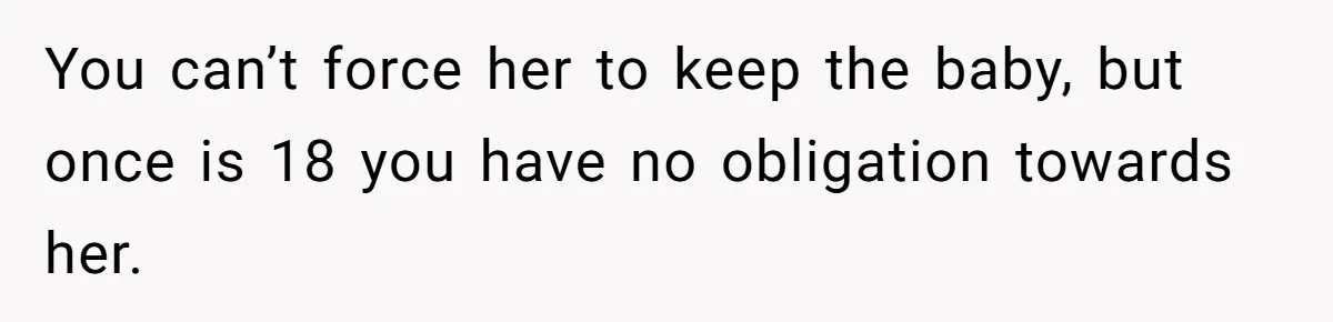 You can’t force her to keep the baby, but once is 18 you have no obligation towards her.
