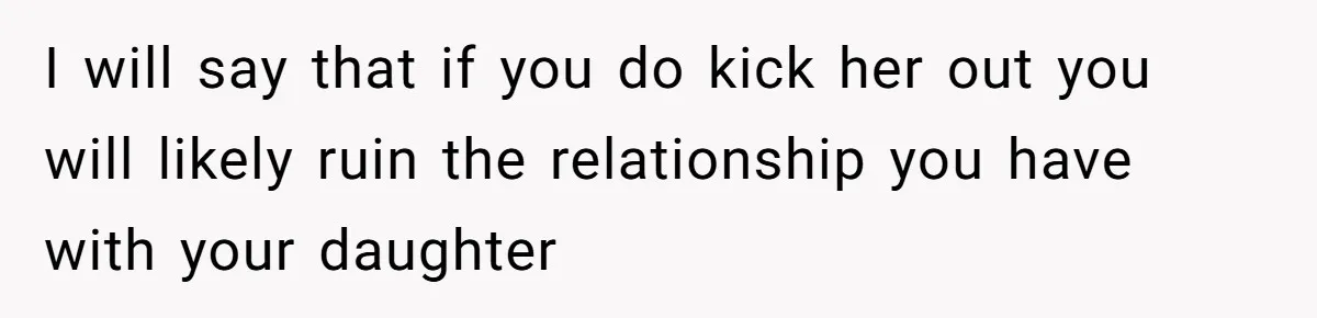 I will say that if you do kick her out you will likely ruin the relationship you have with your daughter