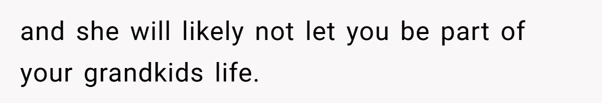 and she will likely not let you be part of your grandkids life.
