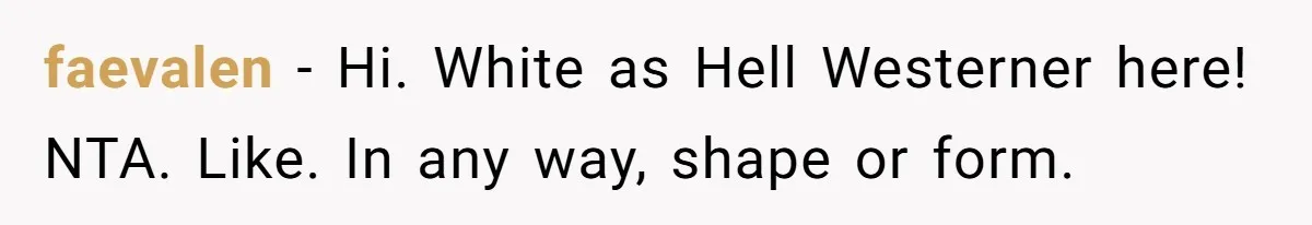 faevalen − Hi. White as Hell Westerner here! NTA. Like. In any way, shape or form.