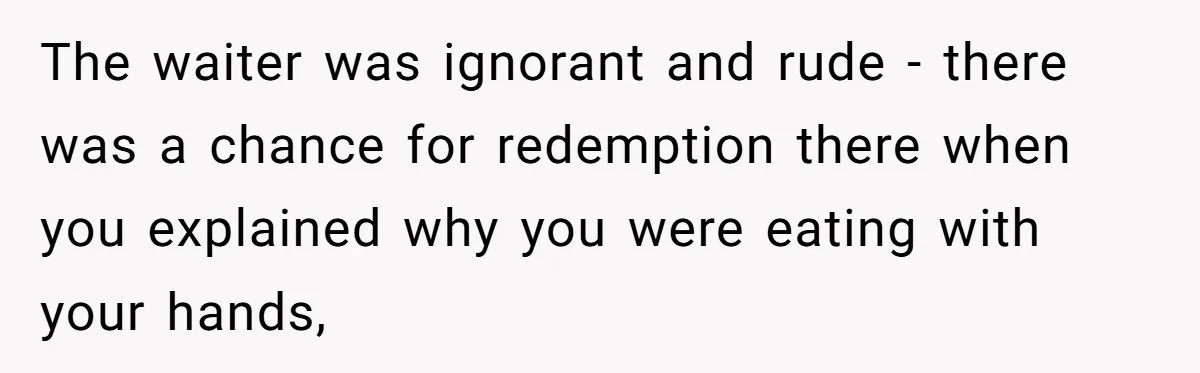 The waiter was ignorant and rude - there was a chance for redemption there when you explained why you were eating with your hands,