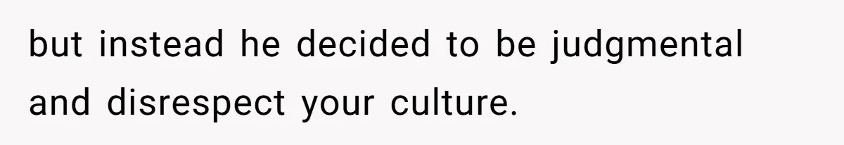 but instead he decided to be judgmental and disrespect your culture.
