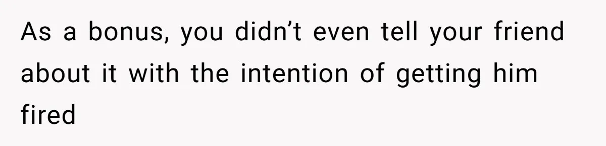 As a bonus, you didn’t even tell your friend about it with the intention of getting him fired