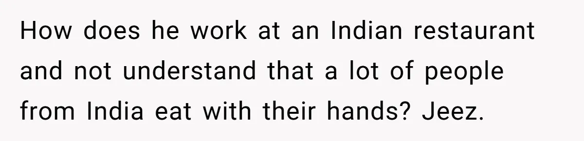 How does he work at an Indian restaurant and not understand that a lot of people from India eat with their hands? Jeez.