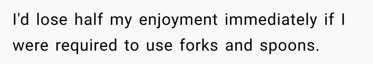 I'd lose half my enjoyment immediately if I were required to use forks and spoons.