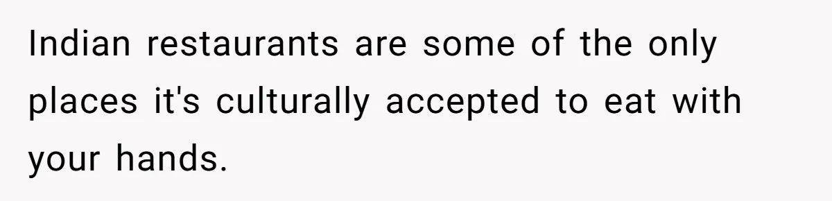Indian restaurants are some of the only places it's culturally accepted to eat with your hands.