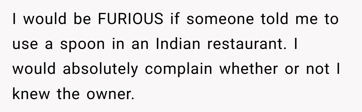 I would be FURIOUS if someone told me to use a spoon in an Indian restaurant. I would absolutely complain whether or not I knew the owner.