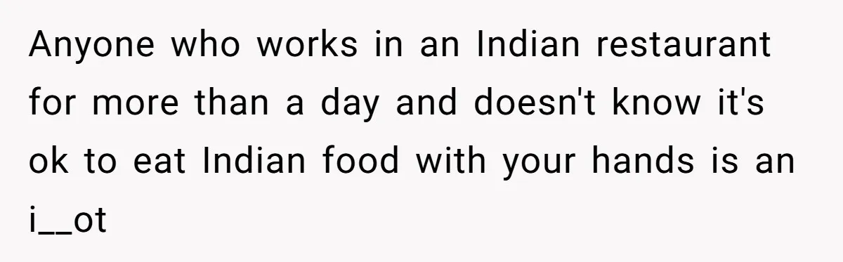 Anyone who works in an Indian restaurant for more than a day and doesn't know it's ok to eat Indian food with your hands is an i__ot