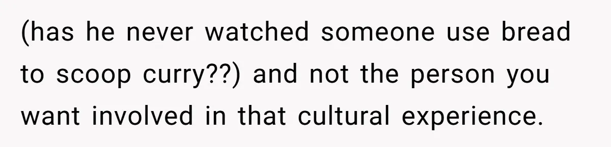 (has he never watched someone use bread to scoop curry??) and not the person you want involved in that cultural experience.
