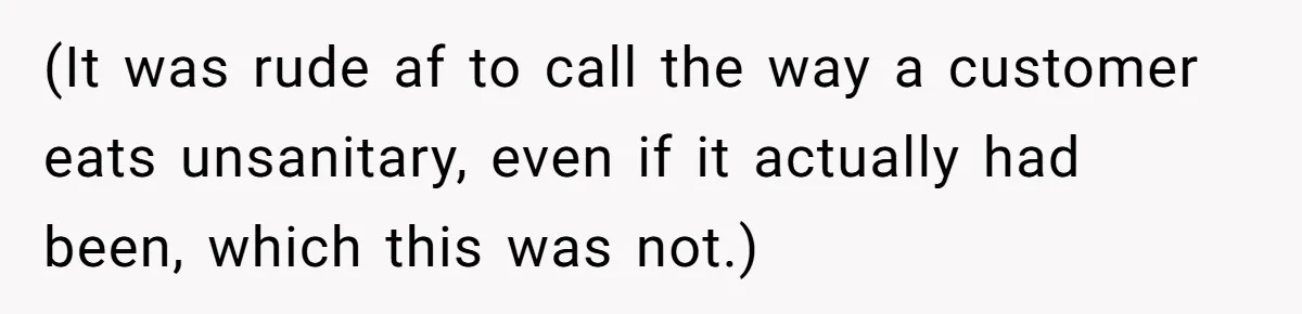 (It was rude af to call the way a customer eats unsanitary, even if it actually had been, which this was not.)