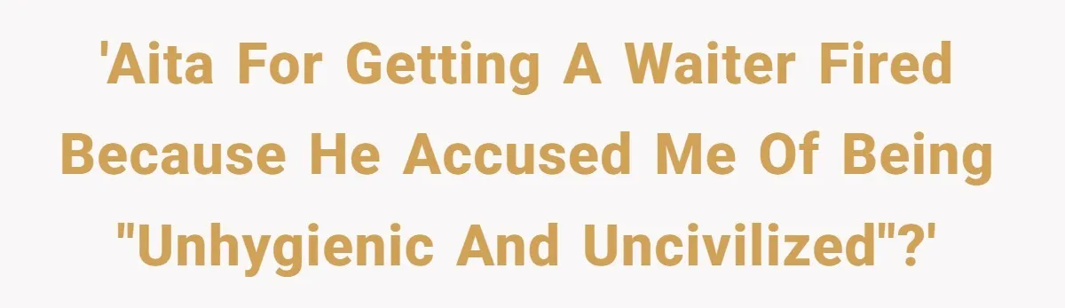'AITA for getting a waiter fired because he accused me of being "unhygienic and uncivilized"?'