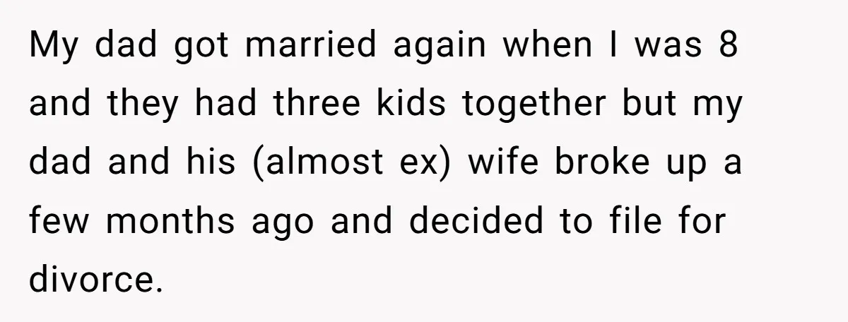 My dad got married again when I was 8 and they had three kids together but my dad and his (almost ex) wife broke up a few months ago and...