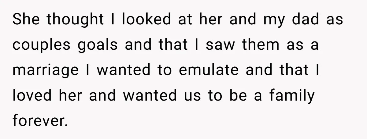 She thought I looked at her and my dad as couples goals and that I saw them as a marriage I wanted to emulate and that I loved her and...