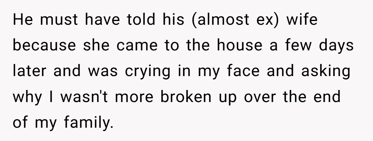 He must have told his (almost ex) wife because she came to the house a few days later and was crying in my face and asking why I wasn't more...