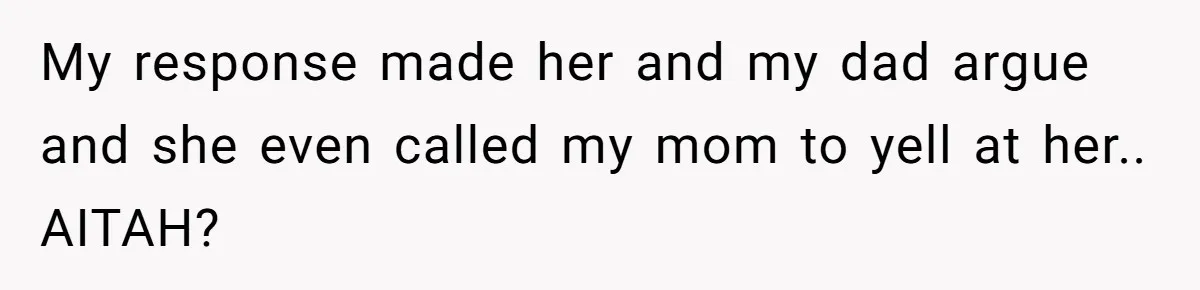 My response made her and my dad argue and she even called my mom to yell at her.. AITAH?