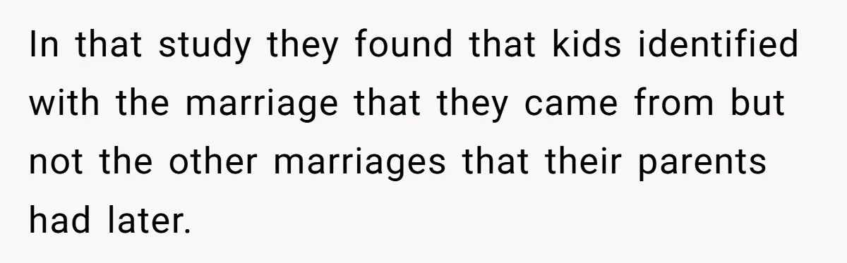 In that study they found that kids identified with the marriage that they came from but not the other marriages that their parents had later.