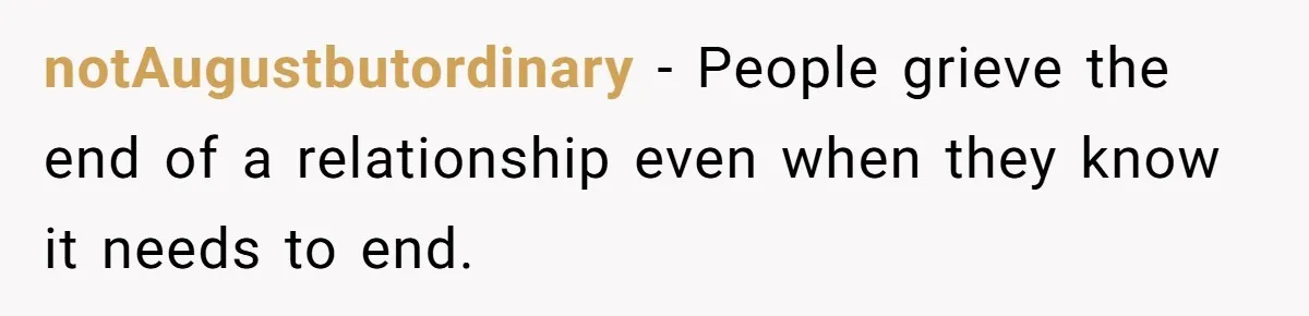 notAugustbutordinary − People grieve the end of a relationship even when they know it needs to end.