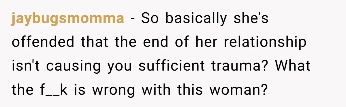 jaybugsmomma − So basically she's offended that the end of her relationship isn't causing you sufficient trauma? What the f__k is wrong with this woman?