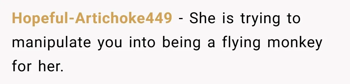 Hopeful-Artichoke449 − She is trying to manipulate you into being a flying monkey for her.