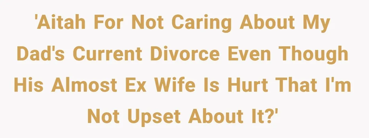 'AITAH for not caring about my dad's current divorce even though his almost ex wife is hurt that I'm not upset about it?'