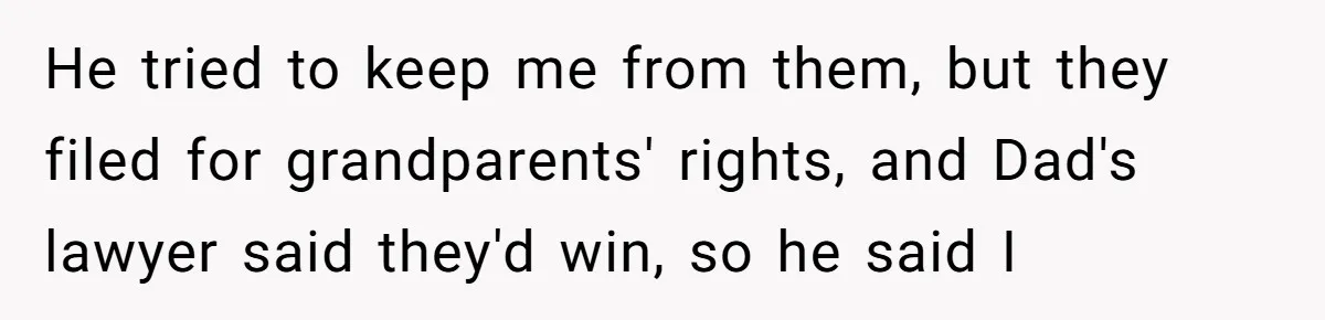 He tried to keep me from them, but they filed for grandparents' rights, and Dad's lawyer said they'd win, so he said I
