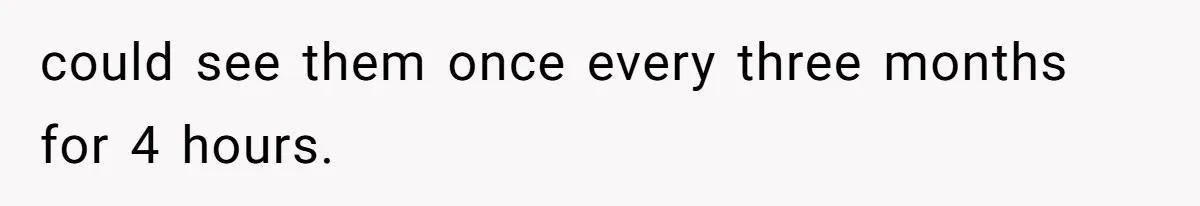 could see them once every three months for 4 hours.