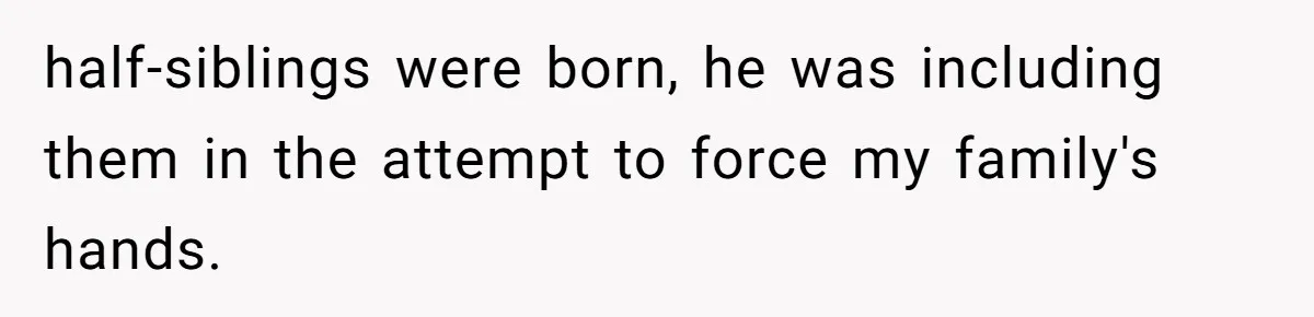 half-siblings were born, he was including them in the attempt to force my family's hands.