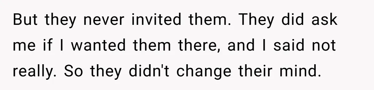 But they never invited them. They did ask me if I wanted them there, and I said not really. So they didn't change their mind.