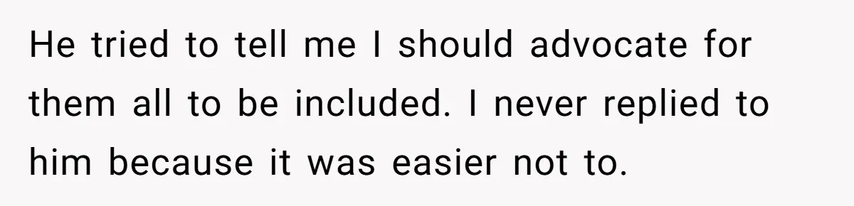 He tried to tell me I should advocate for them all to be included. I never replied to him because it was easier not to.