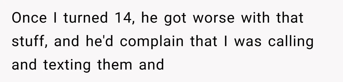 Once I turned 14, he got worse with that stuff, and he'd complain that I was calling and texting them and