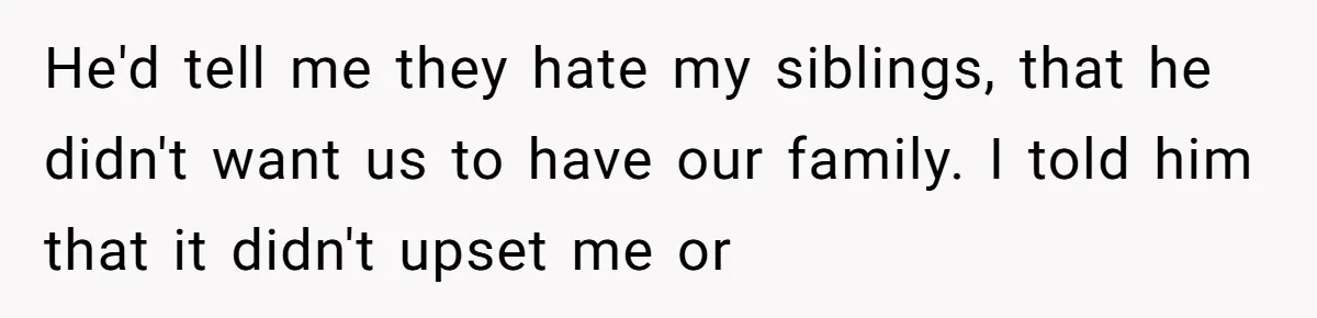 He'd tell me they hate my siblings, that he didn't want us to have our family. I told him that it didn't upset me or