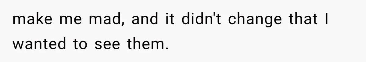 make me mad, and it didn't change that I wanted to see them.