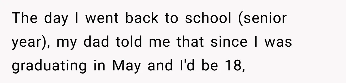 The day I went back to school (senior year), my dad told me that since I was graduating in May and I'd be 18,