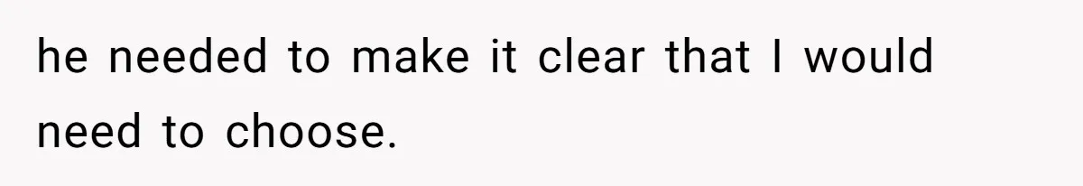 he needed to make it clear that I would need to choose.