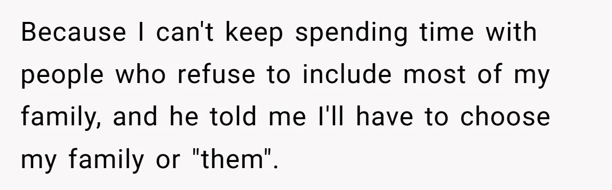 Because I can't keep spending time with people who refuse to include most of my family, and he told me I'll have to choose my family or "them".