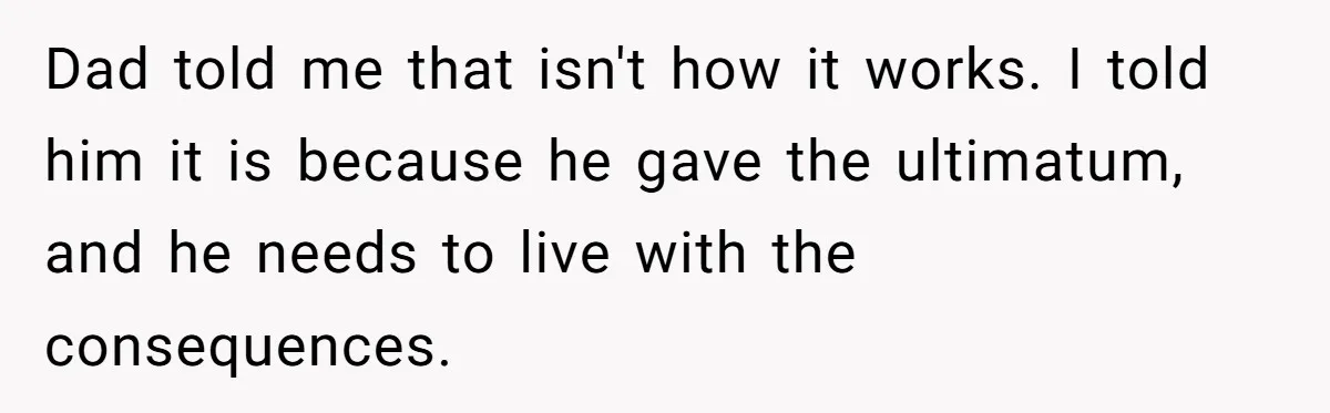 Dad told me that isn't how it works. I told him it is because he gave the ultimatum, and he needs to live with the consequences.