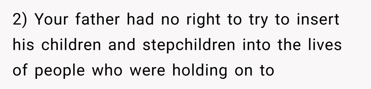 2) Your father had no right to try to insert his children and stepchildren into the lives of people who were holding on to