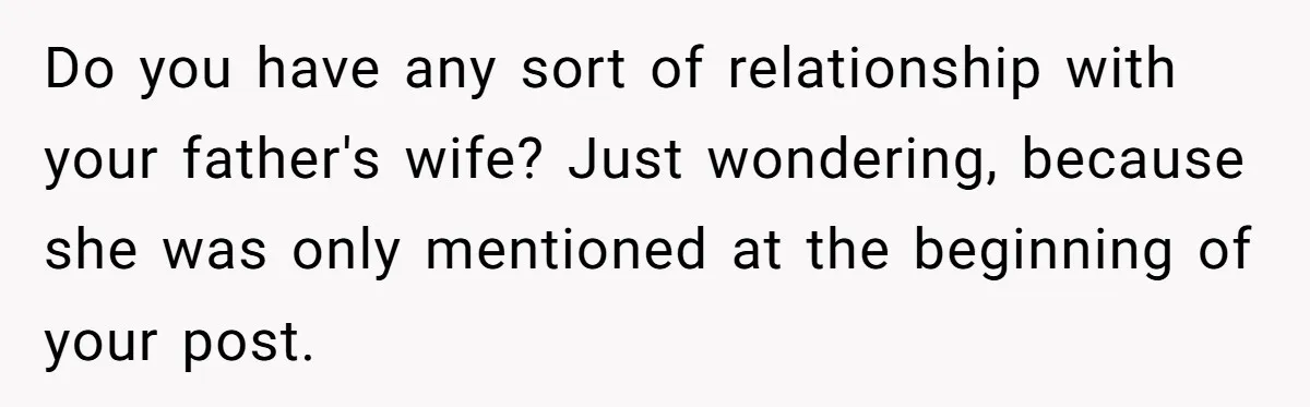 Do you have any sort of relationship with your father's wife? Just wondering, because she was only mentioned at the beginning of your post.