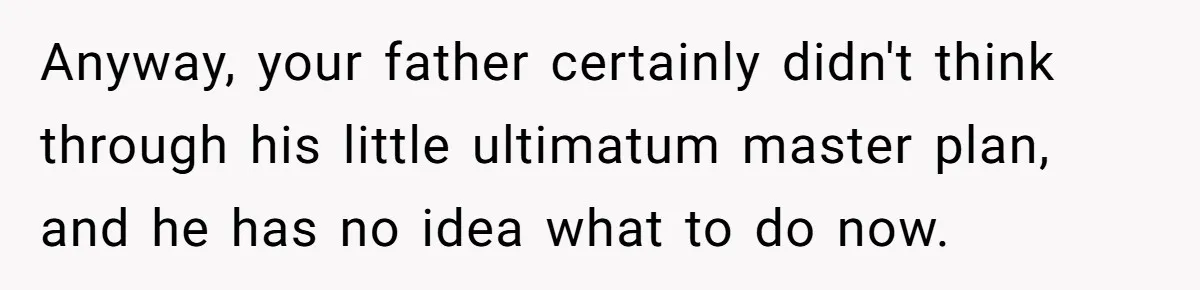 Anyway, your father certainly didn't think through his little ultimatum master plan, and he has no idea what to do now.
