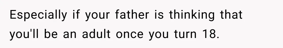 Especially if your father is thinking that you'll be an adult once you turn 18.