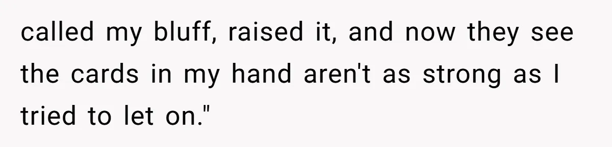 called my bluff, raised it, and now they see the cards in my hand aren't as strong as I tried to let on."