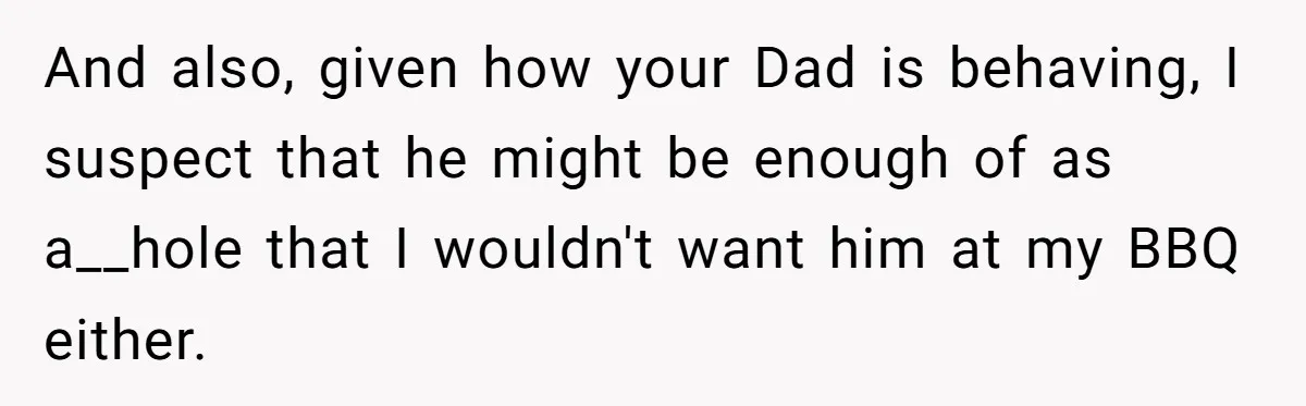 And also, given how your Dad is behaving, I suspect that he might be enough of as a__hole that I wouldn't want him at my BBQ either.