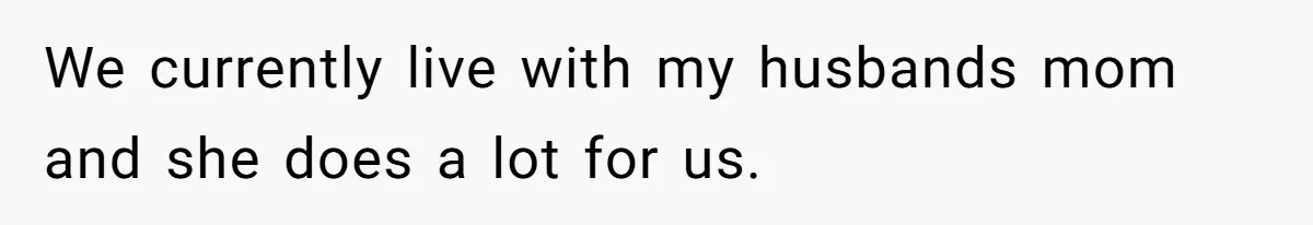 We currently live with my husbands mom and she does a lot for us.