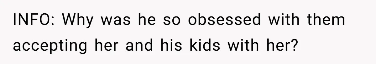 INFO: Why was he so obsessed with them accepting her and his kids with her?