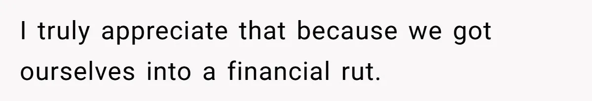 I truly appreciate that because we got ourselves into a financial rut.