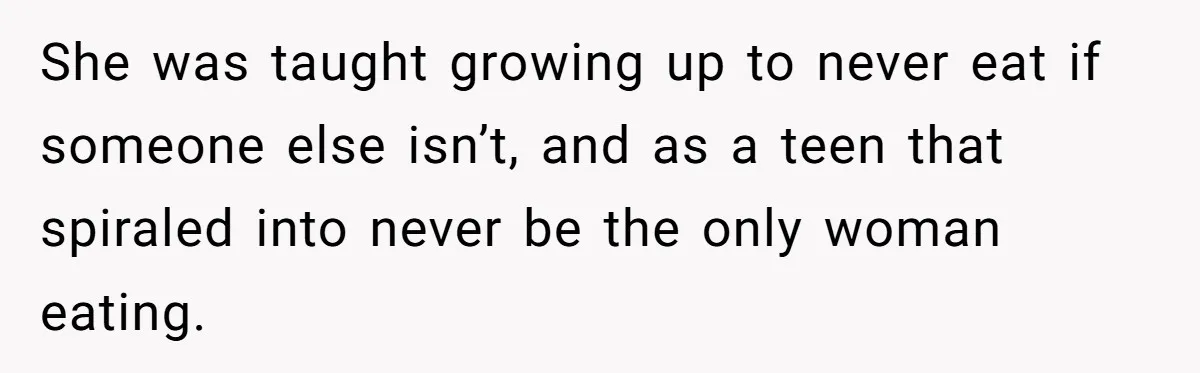 She was taught growing up to never eat if someone else isn’t, and as a teen that spiraled into never be the only woman eating.