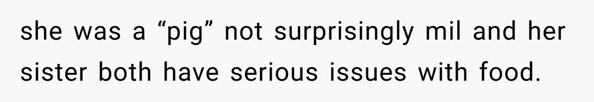 she was a “pig” not surprisingly mil and her sister both have serious issues with food.