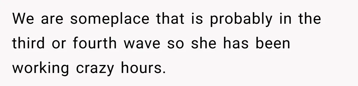 We are someplace that is probably in the third or fourth wave so she has been working crazy hours.