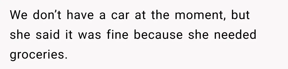 We don’t have a car at the moment, but she said it was fine because she needed groceries.